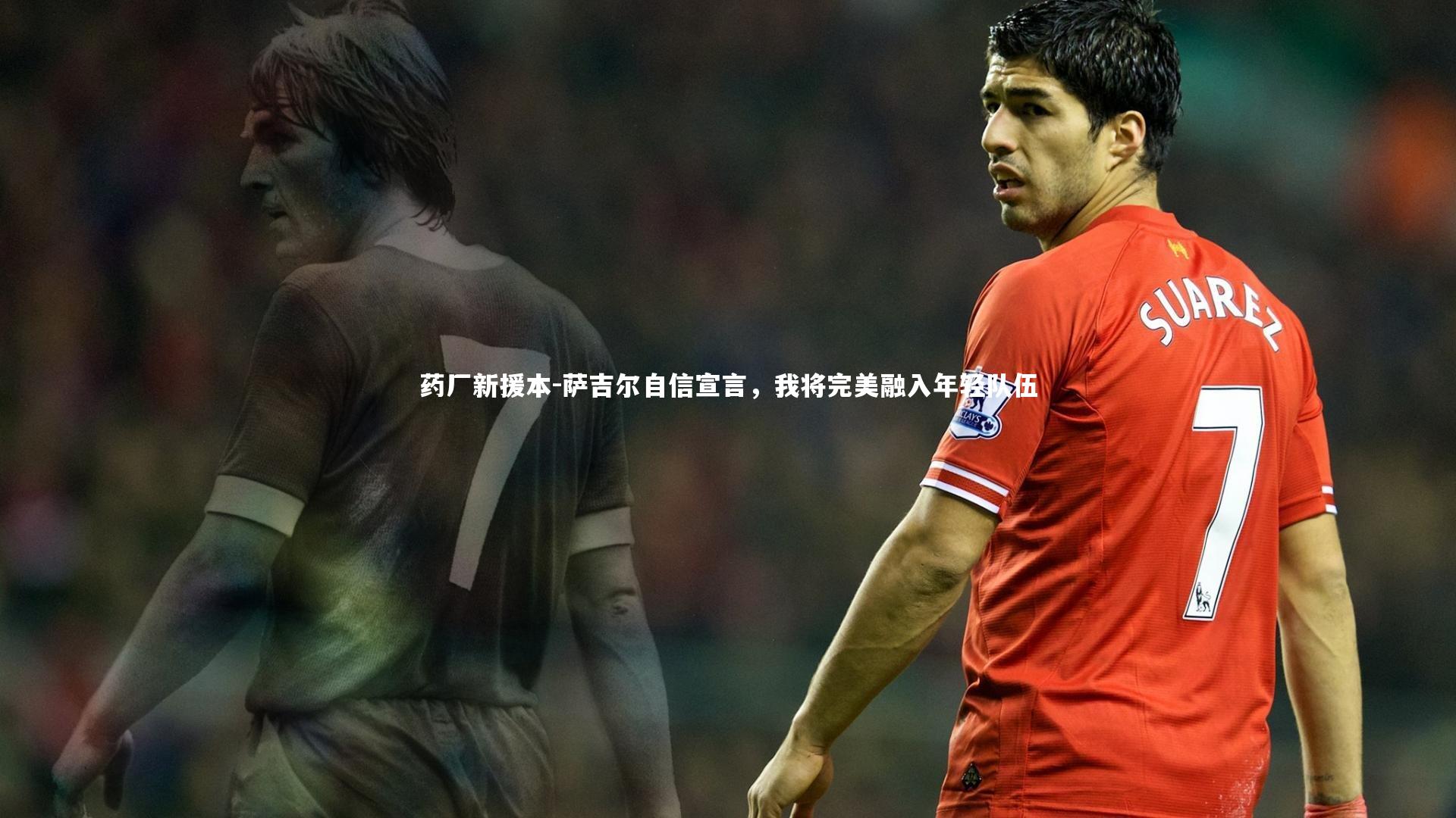 药厂新援本-萨吉尔自信宣言，我将完美融入年轻队伍
