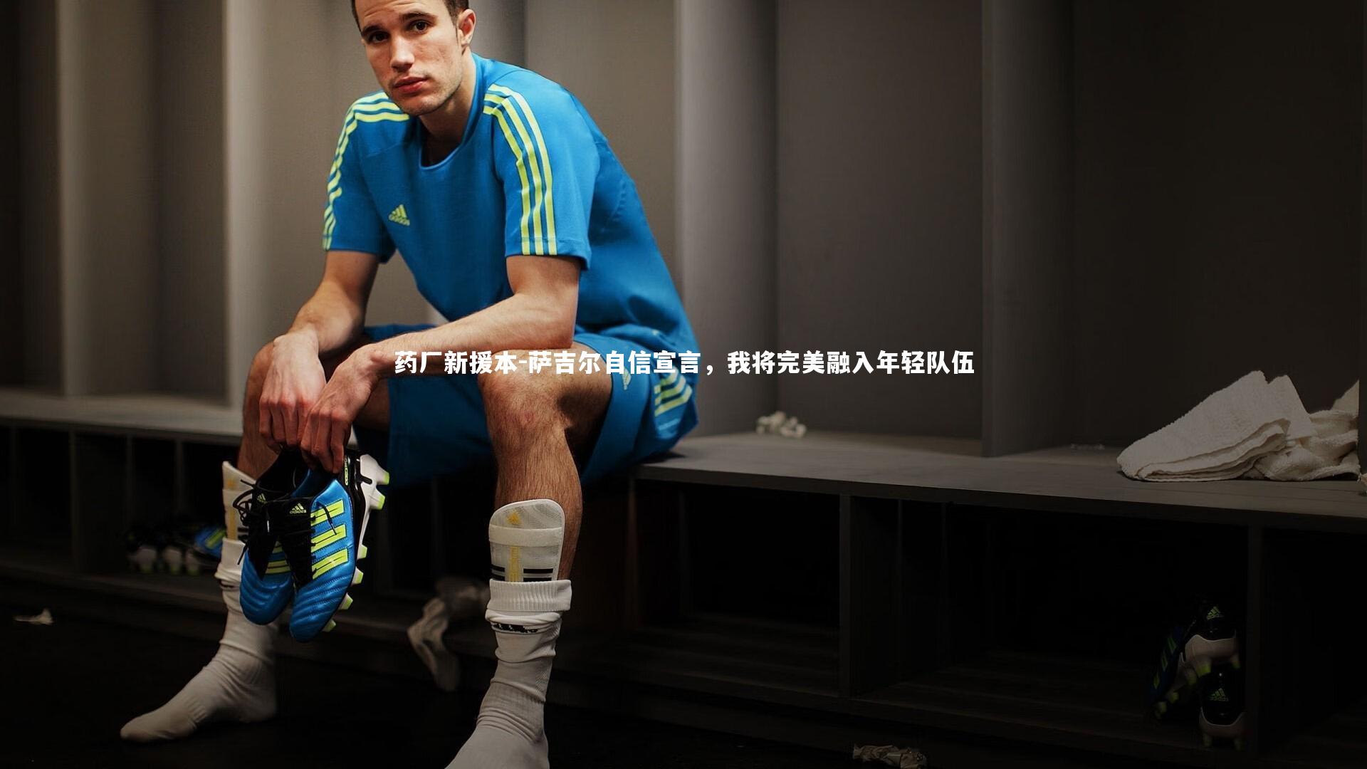 药厂新援本-萨吉尔自信宣言，我将完美融入年轻队伍