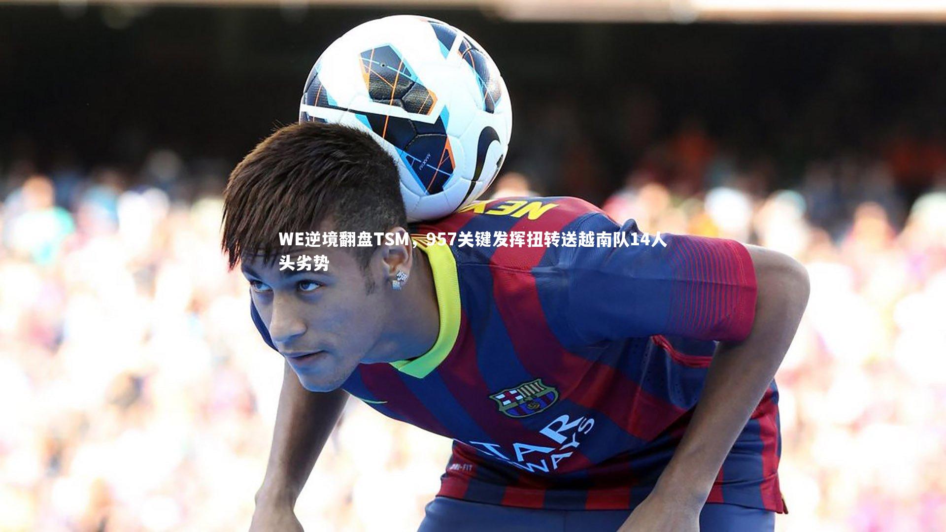 WE逆境翻盘TSM，957关键发挥扭转送越南队14人头劣势